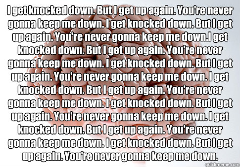 I get knocked down. But I get up again. You're never gonna keep me down. I get knocked down. But I get up again. You're never gonna keep me down.I get knocked down. But I get up again. You're never gonna keep me down. I get knocked down. But I get up agai  Scumbag Brain