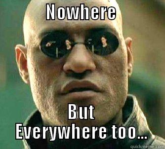              NOWHERE                   BUT EVERYWHERE TOO... Matrix Morpheus