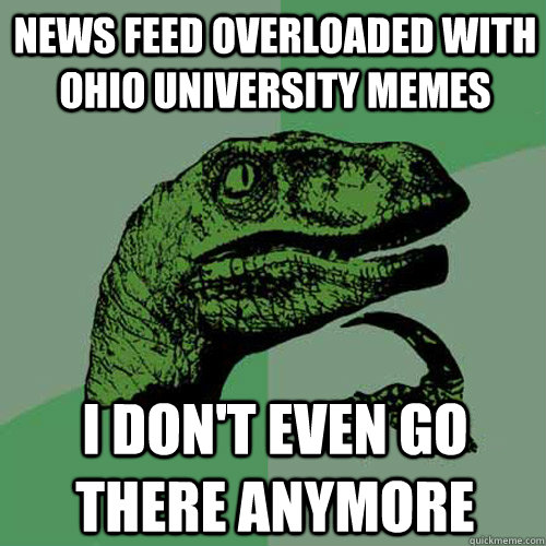 News feed overloaded with ohio university memes i don't even go there anymore  Philosoraptor
