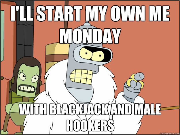 I'll start my own Me Monday With blackjack and male hookers
  Bender - start my own