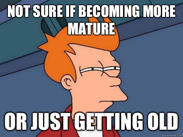 Not sure if becoming more mature Or just getting old  Futurama Fry