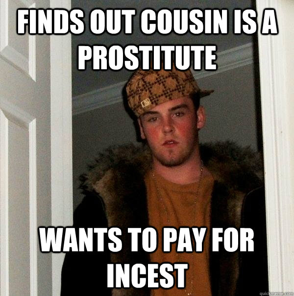 Finds out cousin is a prostitute Wants to pay for incest - Finds out cousin is a prostitute Wants to pay for incest  Scumbag Steve