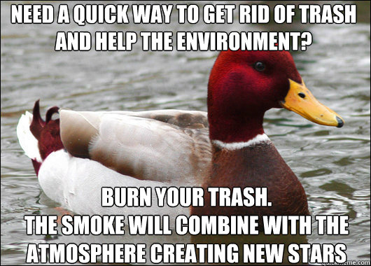 need a quick way to get rid of trash and help the environment?
  burn your trash. 
the smoke will combine with the atmosphere creating new stars  Malicious Advice Mallard