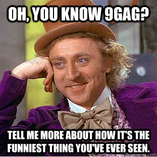 Oh, you know 9gag? Tell me more about how it's the funniest thing you've ever seen.  Condescending Wonka