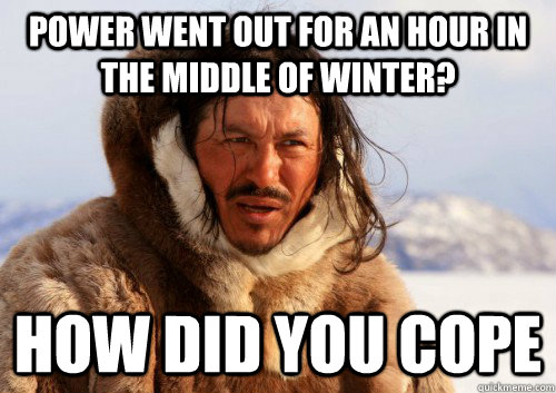 Power went out for an hour in the middle of winter? How did you cope  Unimpressed Eskimo