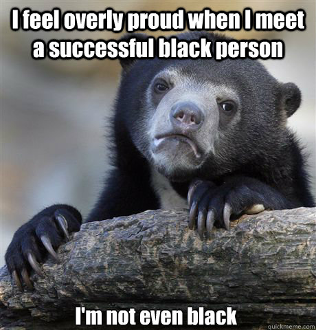 I feel overly proud when I meet a successful black person I'm not even black  Confession Bear