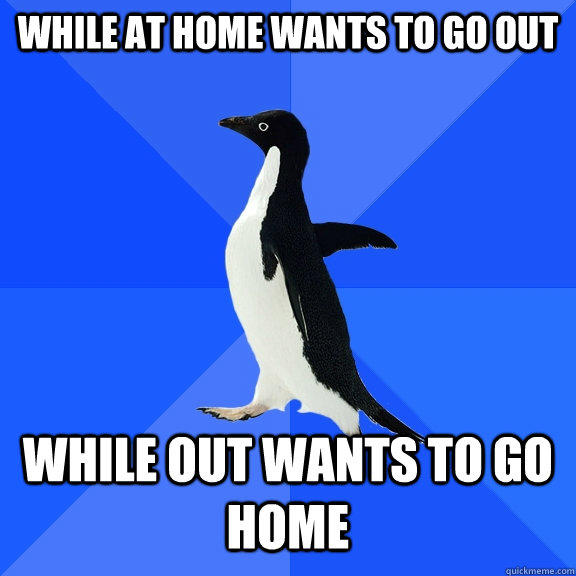 while at home wants to go out while out wants to go home - while at home wants to go out while out wants to go home  Socially Awkward Penguin