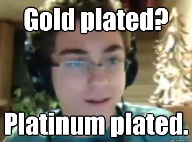 Gold plated? Platinum plated.  Audiophile Sean