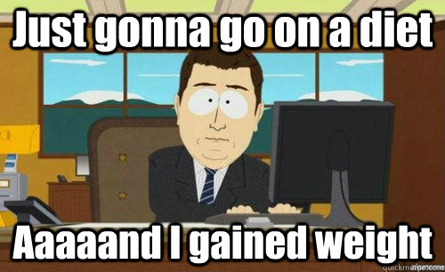 Just gonna go on a diet Aaaaand I gained weight   anditsgone
