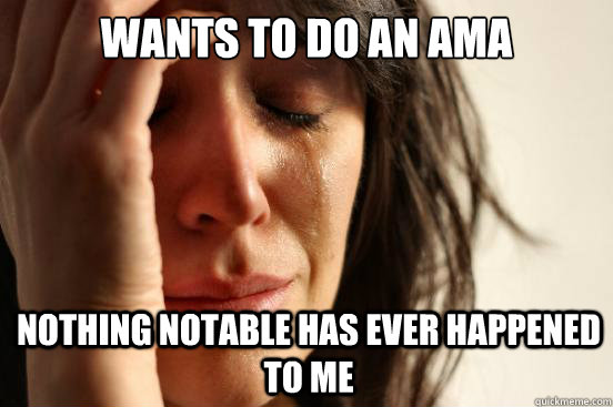 wants to do an ama Nothing notable has ever happened to me  First World Problems