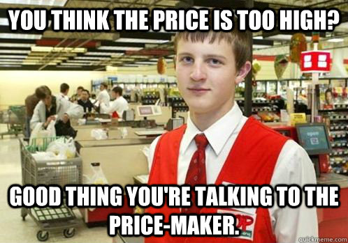 You think the price is too high? good thing you're talking to the price-maker. - You think the price is too high? good thing you're talking to the price-maker.  Your Item didnt scan