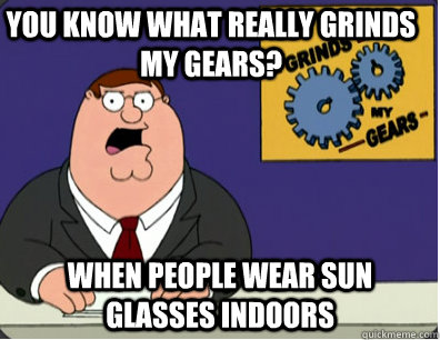 you know what really grinds my gears? when people wear sun glasses indoors   Family Guy Grinds My Gears
