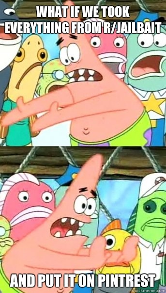 What if we took everything from r/jailbait  and put it on pintrest  Push it somewhere else Patrick