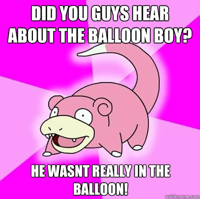 Did you guys hear about the balloon boy? He wasnt really in the balloon!  Slowpoke