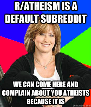 R/atheism is a default subreddit we can come here and complain about you atheists because it is  Sheltering Suburban Mom
