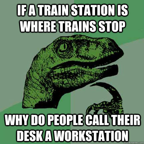 If a train station is where trains stop why do people call their desk a workstation - If a train station is where trains stop why do people call their desk a workstation  Philosoraptor
