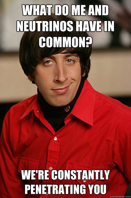 What do me and Neutrinos have in common? We're constantly penetrating you  Pickup Line Scientist