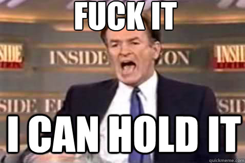 fuck it i can hold it  Fuck It Bill OReilly