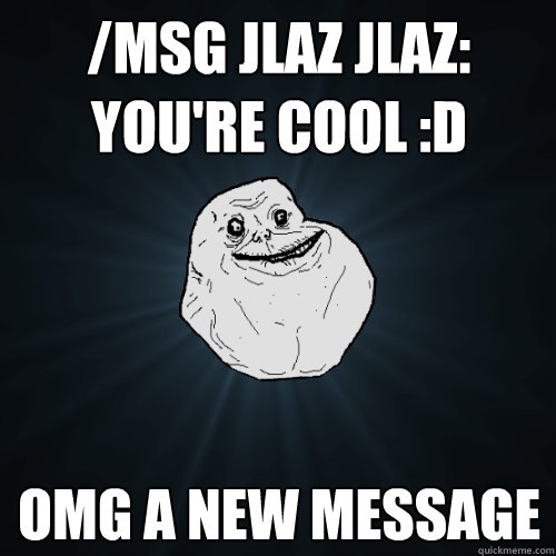 /msg jlaz jlaz: you're cool :D omg a new message  Forever Alone