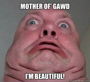 Mother Of' Gawd I'm beautiful!  