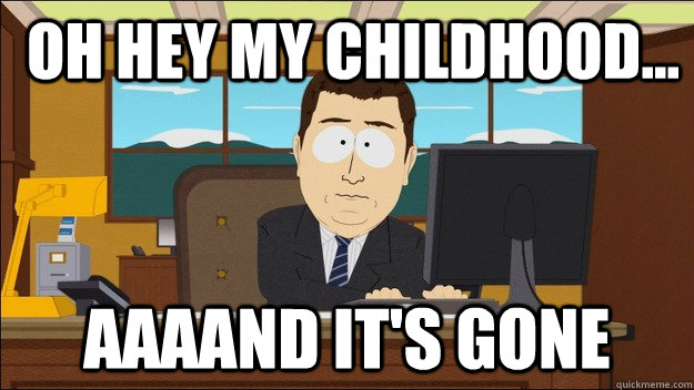  oh hey my childhood... Aaaand it's gone  aaaand its gone