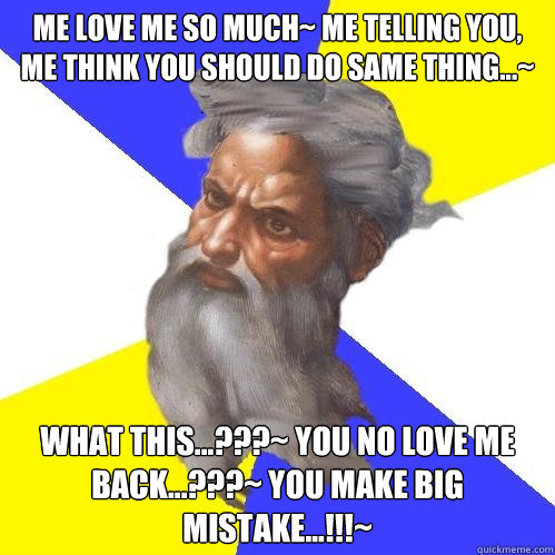 me love me so much~ me telling you, me think you should do same thing...~ what this...???~ you no love me back...???~ you make big mistake...!!!~  Advice God