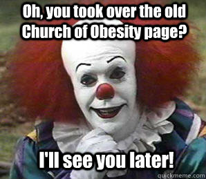 Oh, you took over the old Church of Obesity page?  I'll see you later.  I'll see you later!  Sarcastic Pennywise