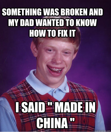 Something was broken and my dad wanted to know how to fix it  i said 