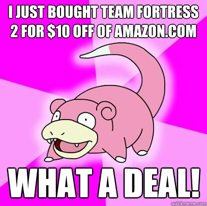 I just bought Team Fortress 2 for $10 off of Amazon.com What a deal!  Slowpoke