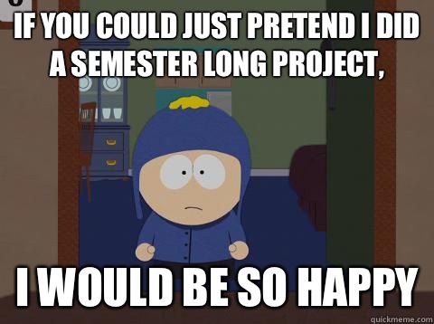 If you could just pretend I did a semester long project, i would be so happy  Craig would be so happy