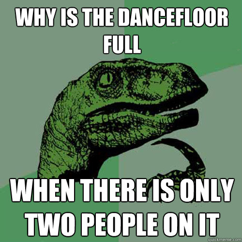 why is the dancefloor full when there is only two people on it  Philosoraptor
