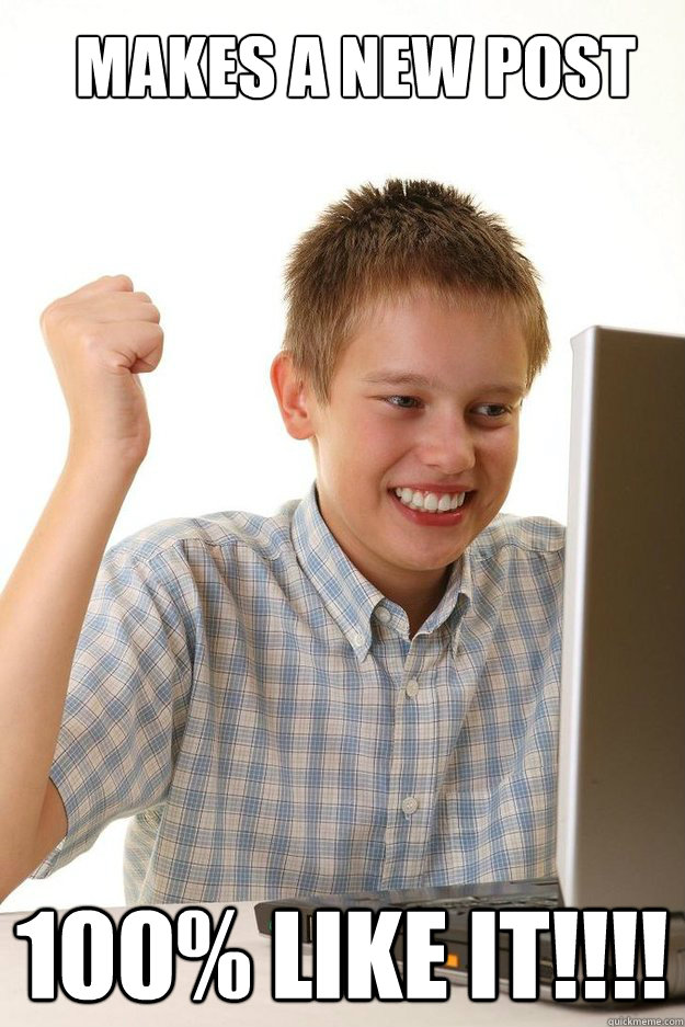 Makes a New post 100% like it!!!!  first time internet kid
