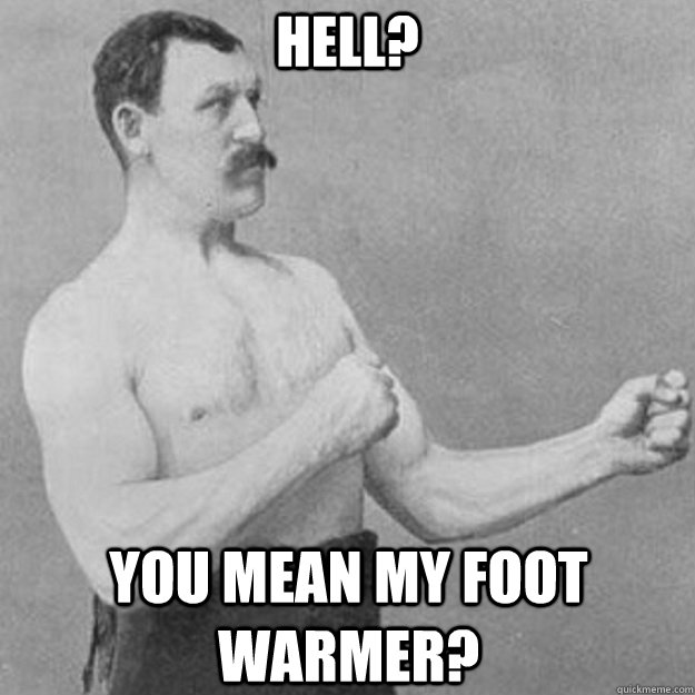 Hell? You mean my foot warmer? - Hell? You mean my foot warmer?  overly manly man