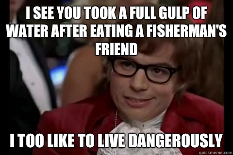 I see you took a full gulp of water after eating a fisherman's friend i too like to live dangerously - I see you took a full gulp of water after eating a fisherman's friend i too like to live dangerously  Dangerously - Austin Powers