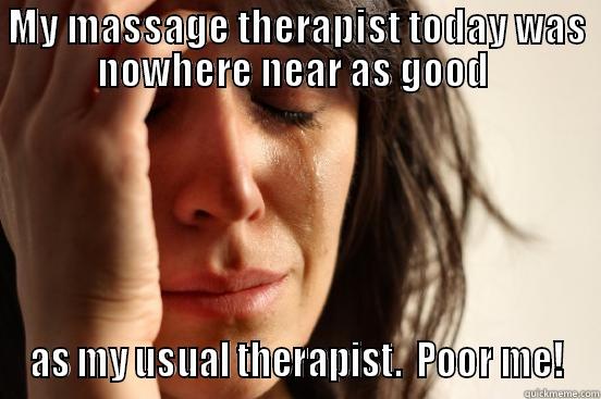 MY MASSAGE THERAPIST TODAY WAS NOWHERE NEAR AS GOOD  AS MY USUAL THERAPIST.  POOR ME! First World Problems