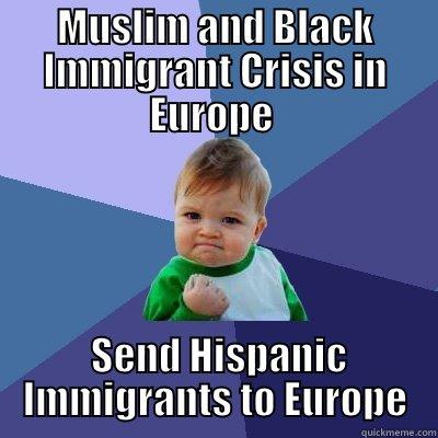 MUSLIM AND BLACK IMMIGRANT CRISIS IN EUROPE   SEND HISPANIC IMMIGRANTS TO EUROPE Success Kid