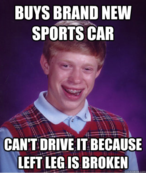 buys brand new sports car can't drive it because left leg is broken - buys brand new sports car can't drive it because left leg is broken  Bad Luck Brian