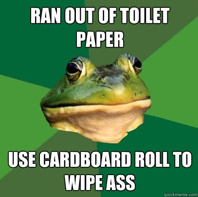 Ran out of Toilet Paper Use cardboard roll to wipe ass  Foul Bachelor Frog