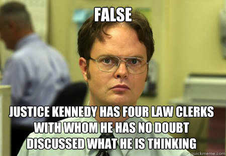 FALSE Justice Kennedy has four law clerks with whom he has no doubt discussed what he is thinking  Dwight