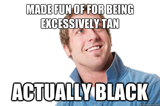 made fun of for being excessively tan Actually black  Misunderstood D-Bag