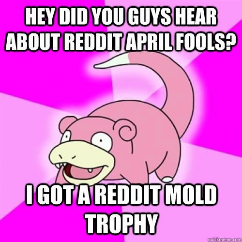 Hey did you guys hear about reddit april fools? I got a Reddit Mold trophy  Slow Poke