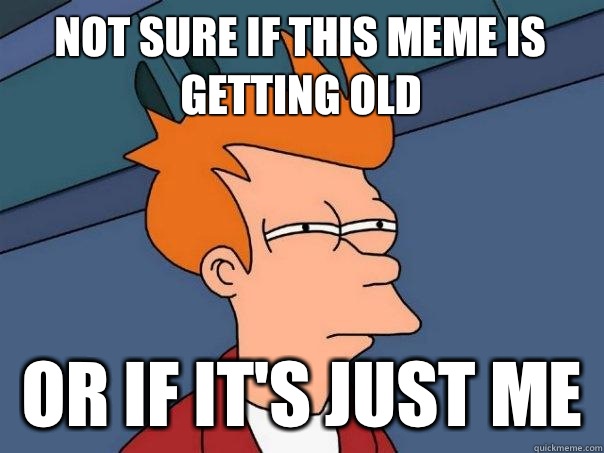 not sure if This meme is getting old or if it's just me  Futurama Fry