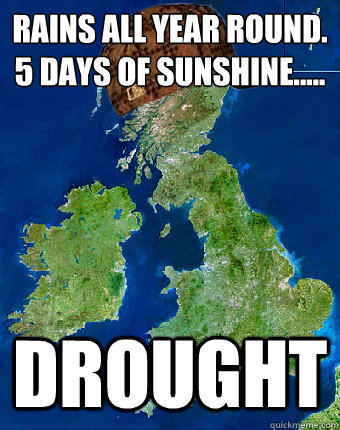 rains all year round.
5 days of sunshine..... drought  Scumbag British Weather