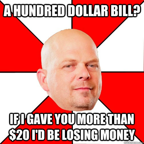 A hundred dollar bill? If I gave you more than $20 I'd be losing money - A hundred dollar bill? If I gave you more than $20 I'd be losing money  Pawn Star