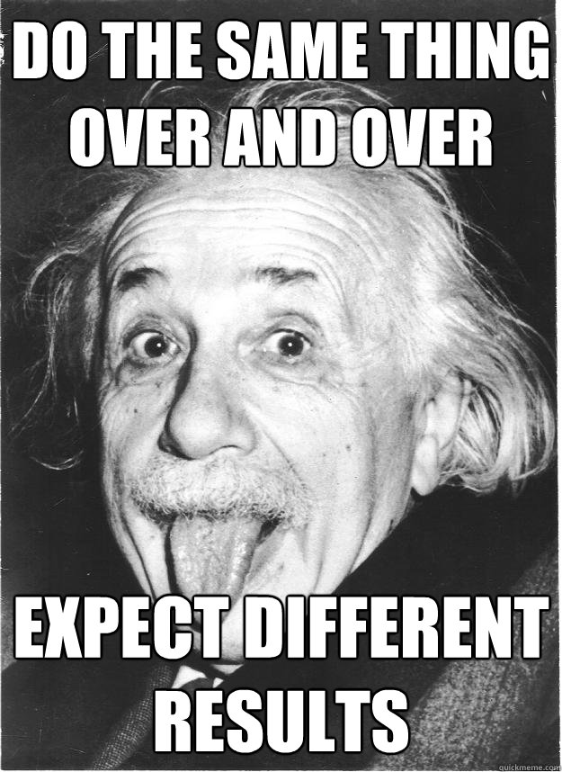 DO THE SAME THING OVER AND OVER EXPECT DIFFERENT RESULTS - DO THE SAME THING OVER AND OVER EXPECT DIFFERENT RESULTS  Insanity Einstein