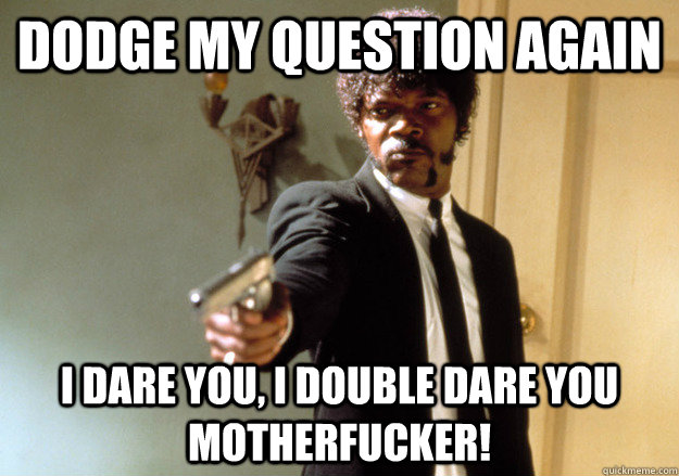 dodge my question again i dare you, i double dare you motherfucker!  Samuel L Jackson