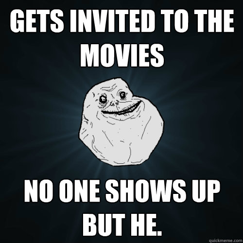 gets invited to the movies no one shows up but he.  Forever Alone