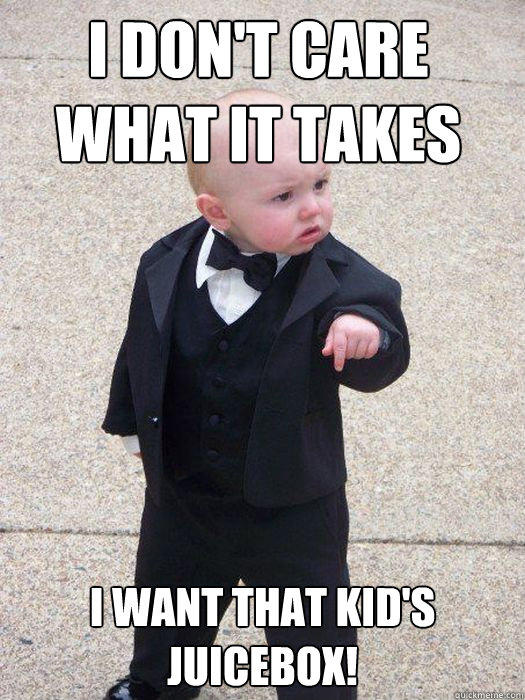 I don't care what it takes I want that kid's juicebox!  Baby Godfather