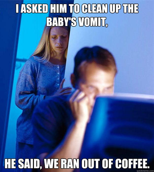I asked him to clean up the baby's vomit, he said, we ran out of coffee. - I asked him to clean up the baby's vomit, he said, we ran out of coffee.  Redditors Wife