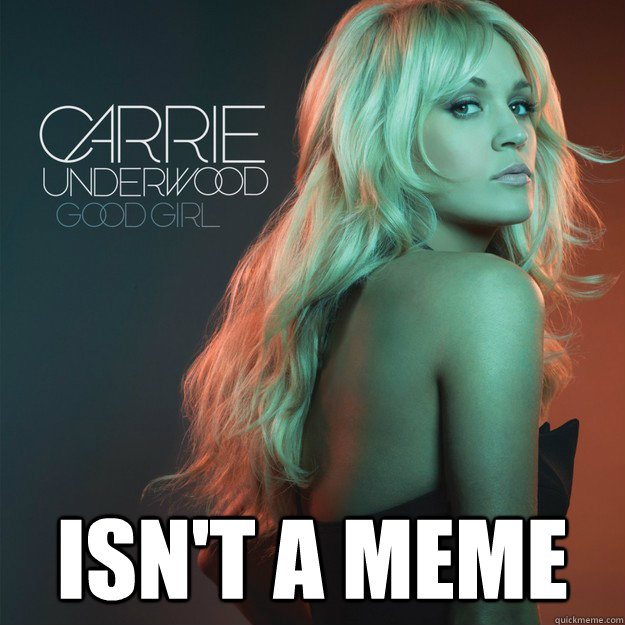  isn't a meme -  isn't a meme  Good Girl Carrie Underwood